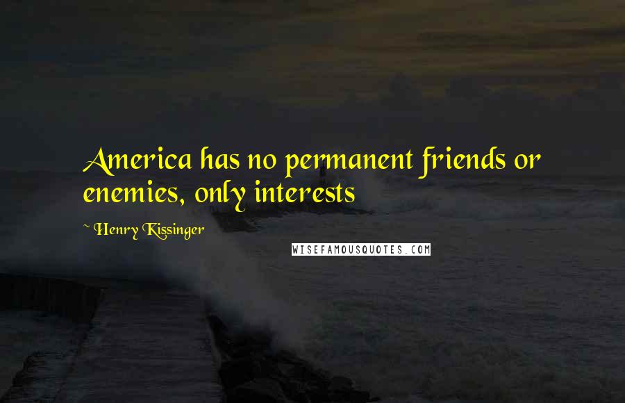 Henry Kissinger Quotes: America has no permanent friends or enemies, only interests