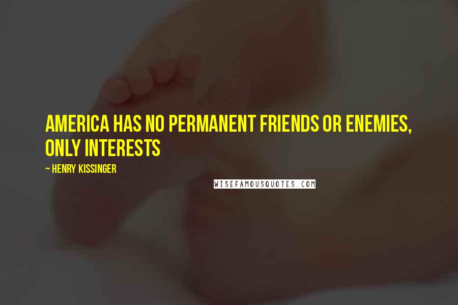 Henry Kissinger Quotes: America has no permanent friends or enemies, only interests