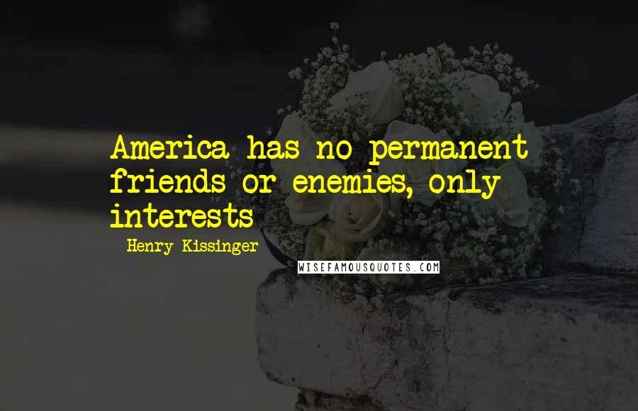 Henry Kissinger Quotes: America has no permanent friends or enemies, only interests