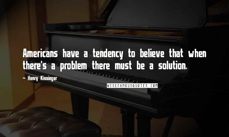 Henry Kissinger Quotes: Americans have a tendency to believe that when there's a problem there must be a solution.