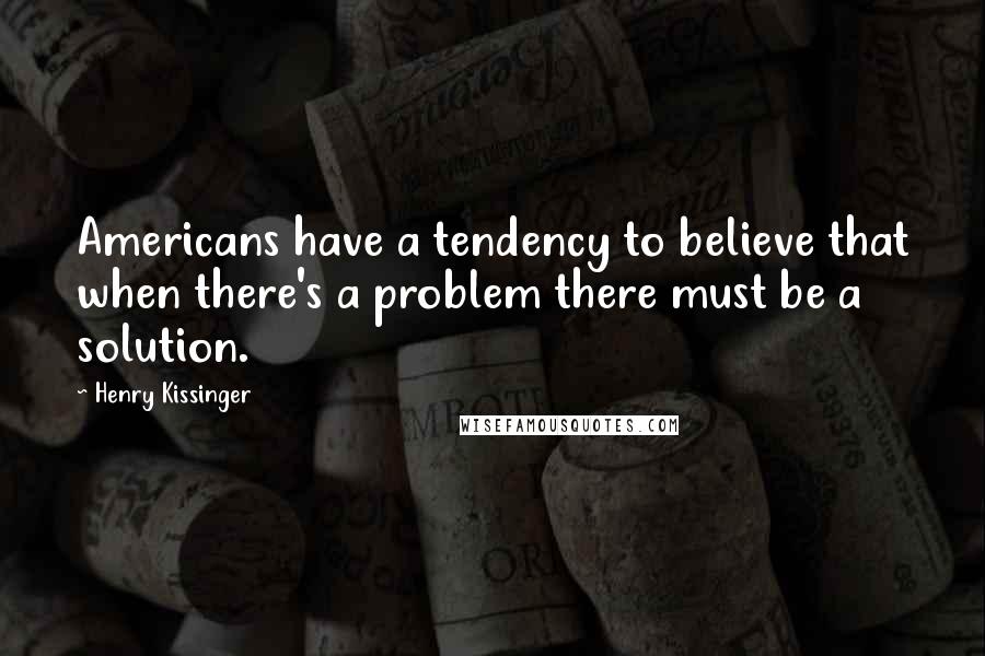 Henry Kissinger Quotes: Americans have a tendency to believe that when there's a problem there must be a solution.