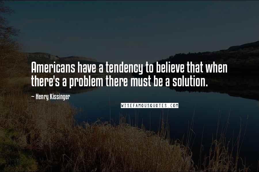 Henry Kissinger Quotes: Americans have a tendency to believe that when there's a problem there must be a solution.