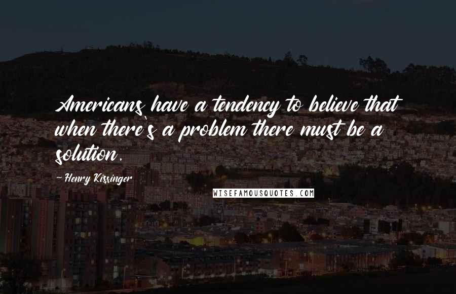 Henry Kissinger Quotes: Americans have a tendency to believe that when there's a problem there must be a solution.