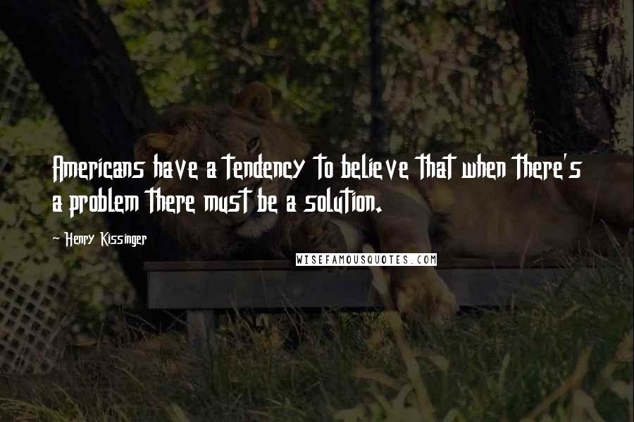 Henry Kissinger Quotes: Americans have a tendency to believe that when there's a problem there must be a solution.
