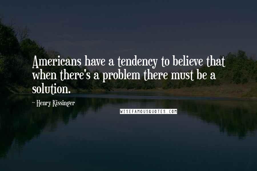 Henry Kissinger Quotes: Americans have a tendency to believe that when there's a problem there must be a solution.