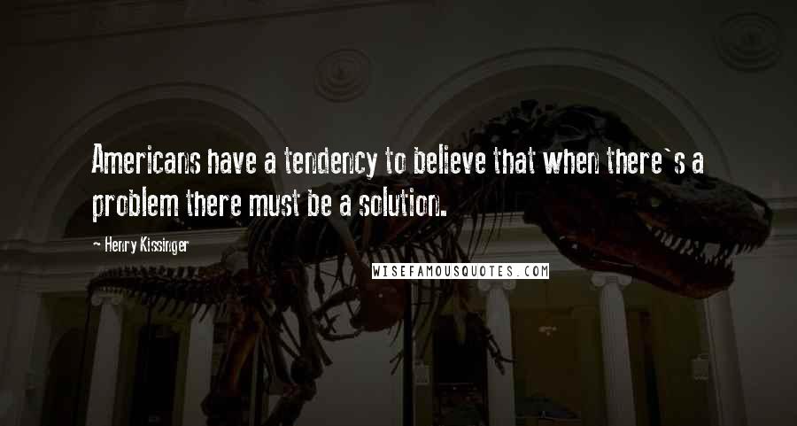 Henry Kissinger Quotes: Americans have a tendency to believe that when there's a problem there must be a solution.