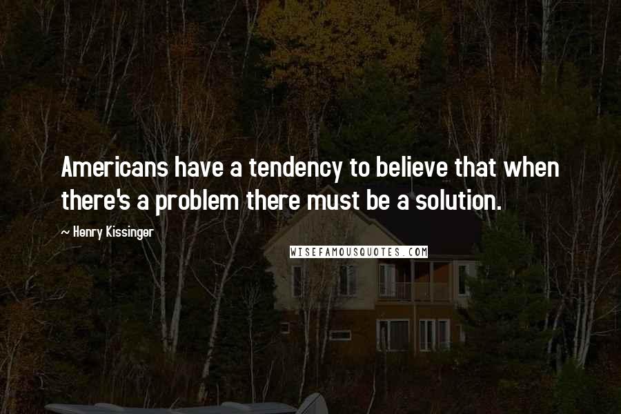 Henry Kissinger Quotes: Americans have a tendency to believe that when there's a problem there must be a solution.