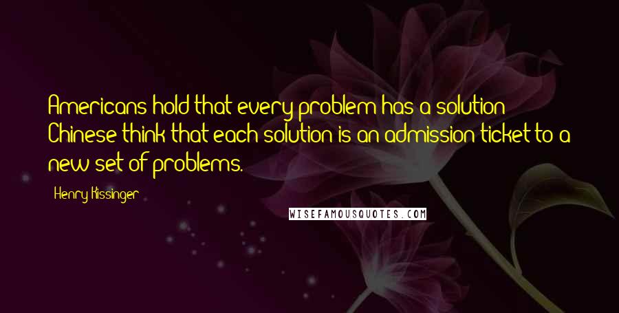 Henry Kissinger Quotes: Americans hold that every problem has a solution; Chinese think that each solution is an admission ticket to a new set of problems.