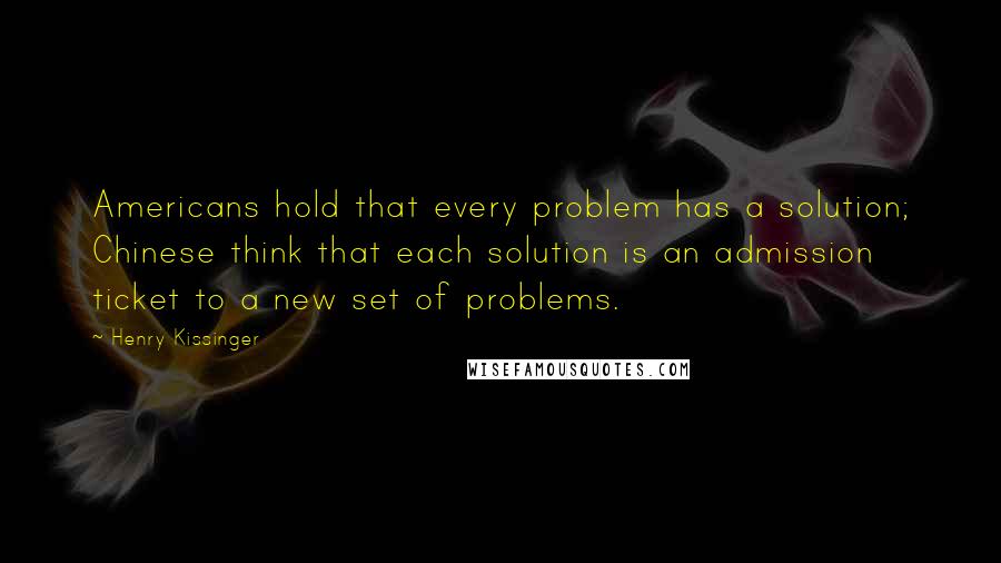 Henry Kissinger Quotes: Americans hold that every problem has a solution; Chinese think that each solution is an admission ticket to a new set of problems.