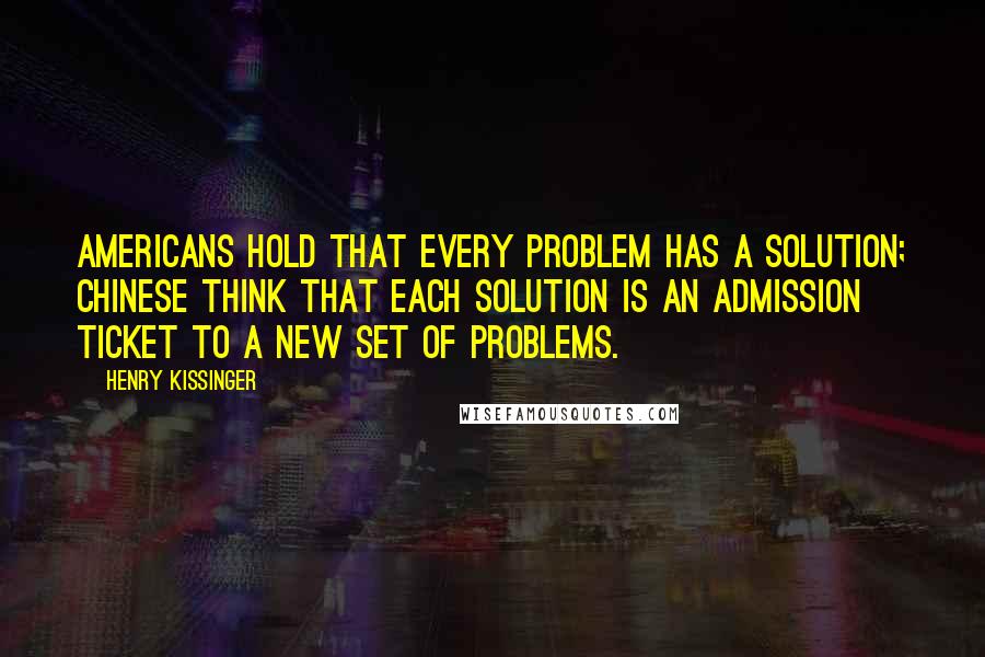 Henry Kissinger Quotes: Americans hold that every problem has a solution; Chinese think that each solution is an admission ticket to a new set of problems.