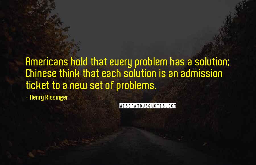 Henry Kissinger Quotes: Americans hold that every problem has a solution; Chinese think that each solution is an admission ticket to a new set of problems.