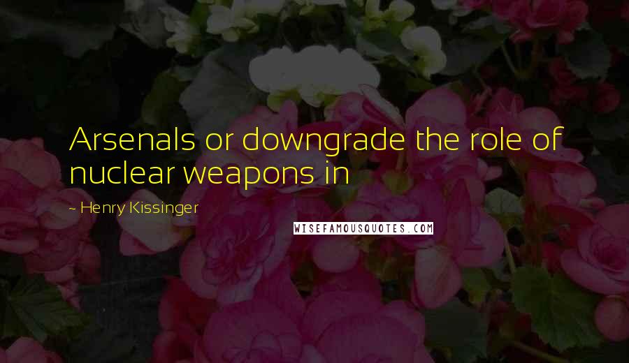Henry Kissinger Quotes: Arsenals or downgrade the role of nuclear weapons in
