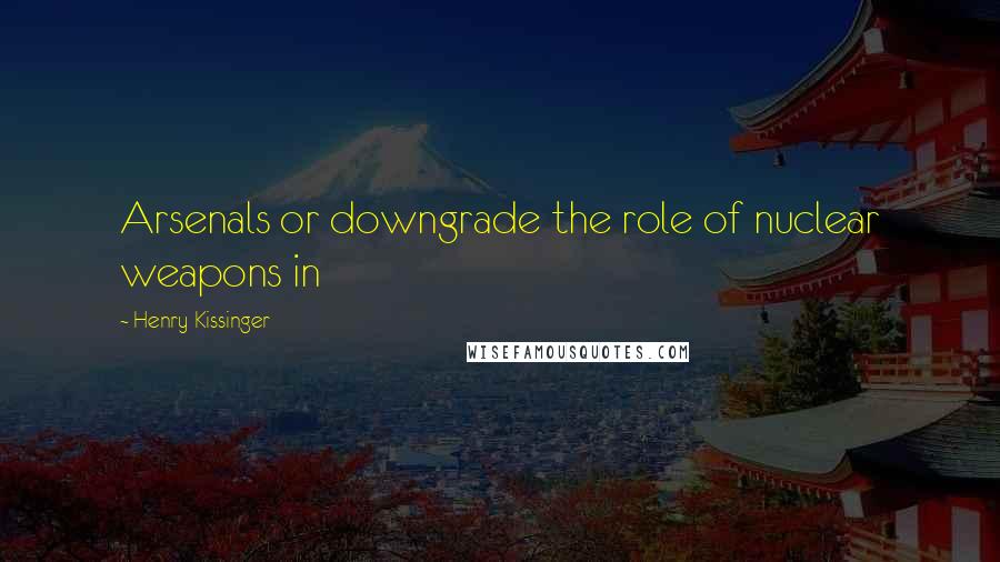 Henry Kissinger Quotes: Arsenals or downgrade the role of nuclear weapons in