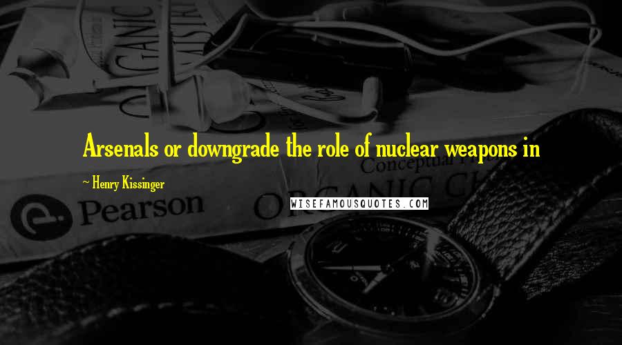 Henry Kissinger Quotes: Arsenals or downgrade the role of nuclear weapons in