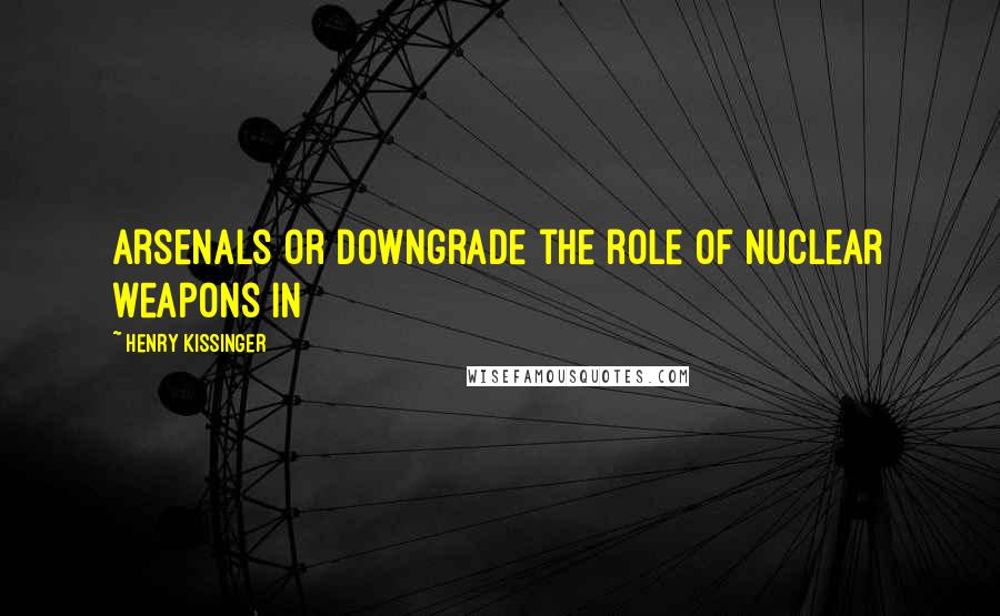 Henry Kissinger Quotes: Arsenals or downgrade the role of nuclear weapons in