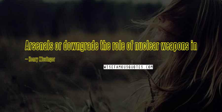 Henry Kissinger Quotes: Arsenals or downgrade the role of nuclear weapons in