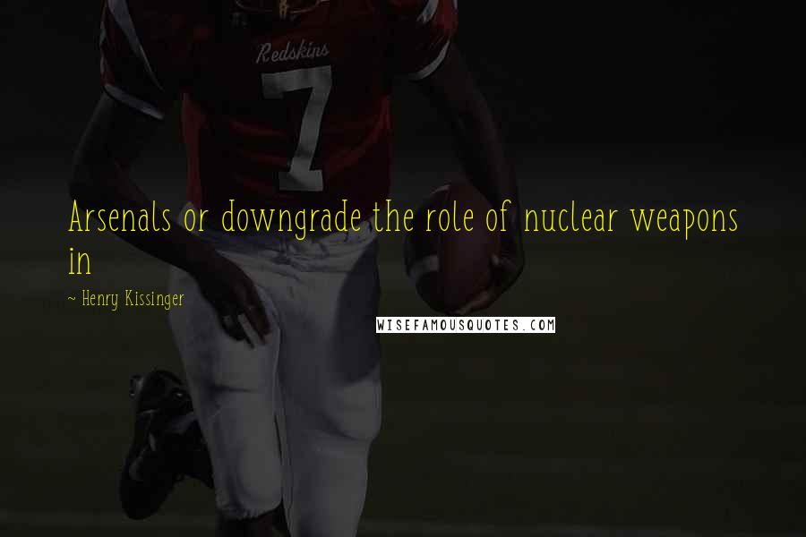 Henry Kissinger Quotes: Arsenals or downgrade the role of nuclear weapons in