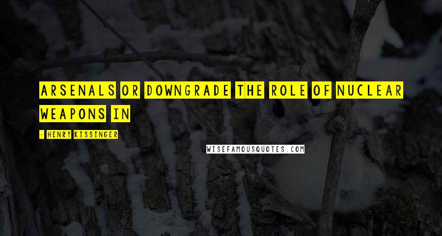 Henry Kissinger Quotes: Arsenals or downgrade the role of nuclear weapons in