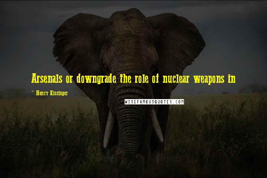 Henry Kissinger Quotes: Arsenals or downgrade the role of nuclear weapons in