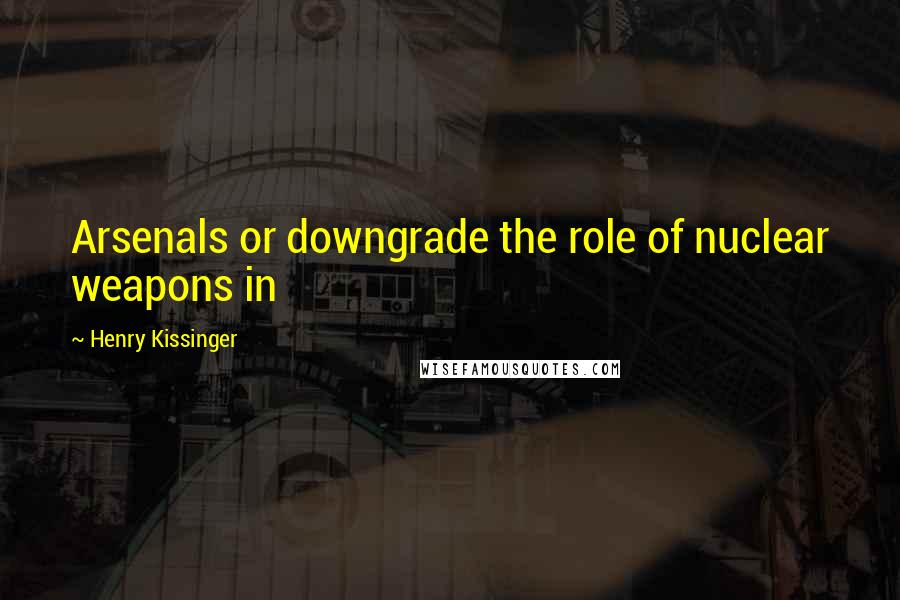 Henry Kissinger Quotes: Arsenals or downgrade the role of nuclear weapons in