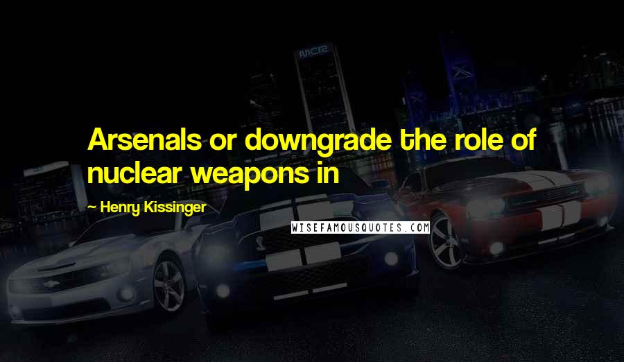 Henry Kissinger Quotes: Arsenals or downgrade the role of nuclear weapons in
