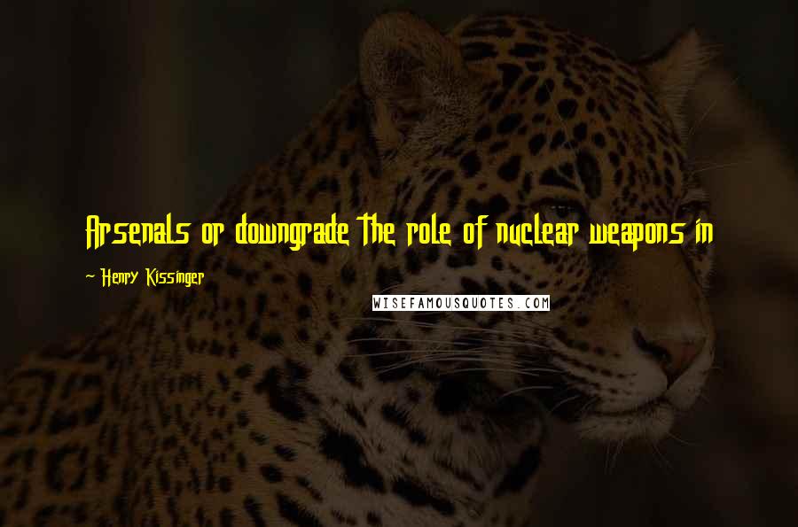 Henry Kissinger Quotes: Arsenals or downgrade the role of nuclear weapons in