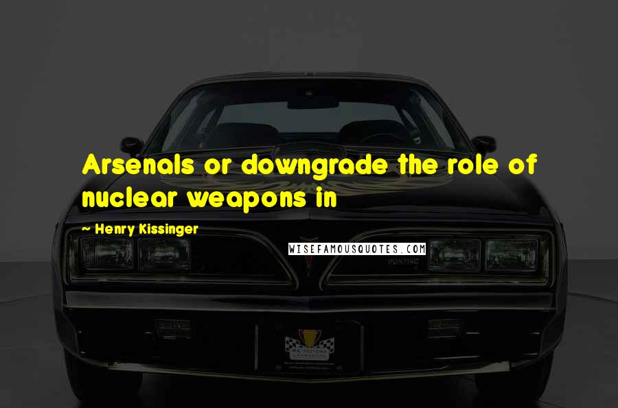 Henry Kissinger Quotes: Arsenals or downgrade the role of nuclear weapons in
