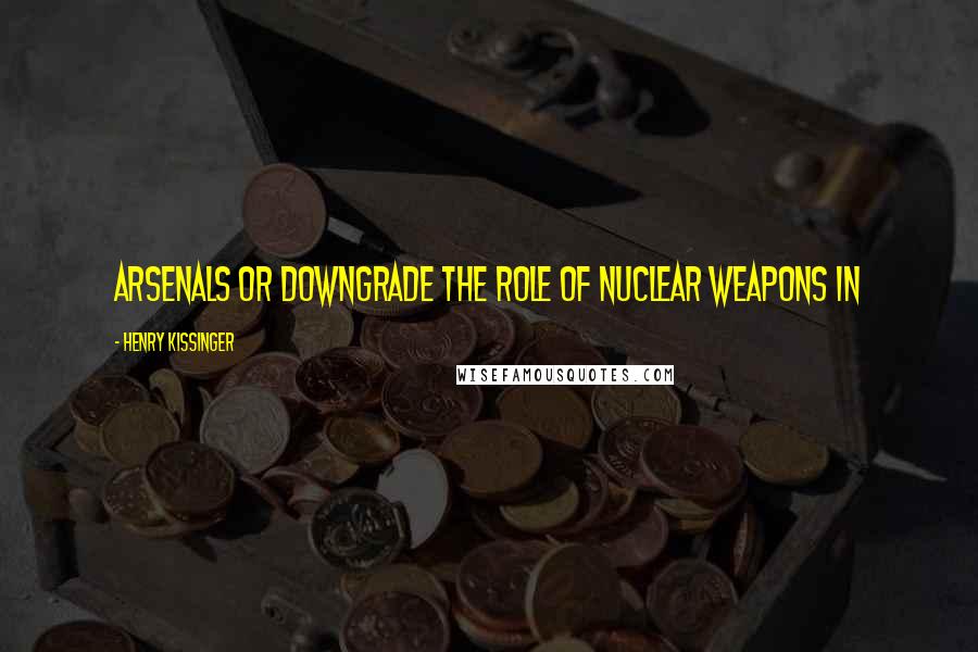 Henry Kissinger Quotes: Arsenals or downgrade the role of nuclear weapons in