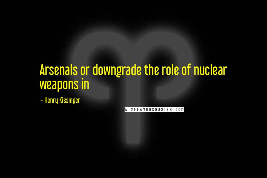 Henry Kissinger Quotes: Arsenals or downgrade the role of nuclear weapons in