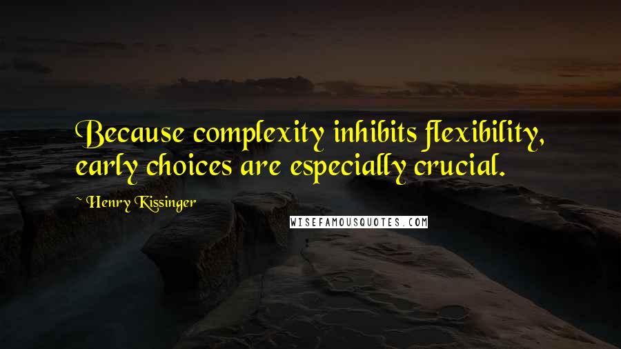 Henry Kissinger Quotes: Because complexity inhibits flexibility, early choices are especially crucial.