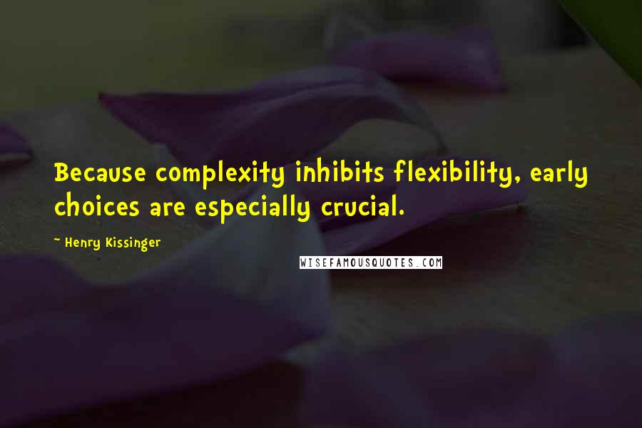 Henry Kissinger Quotes: Because complexity inhibits flexibility, early choices are especially crucial.