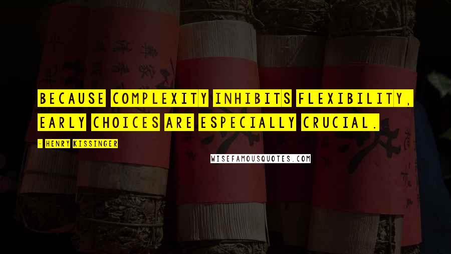 Henry Kissinger Quotes: Because complexity inhibits flexibility, early choices are especially crucial.