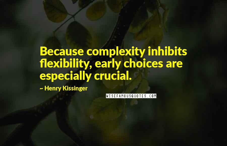 Henry Kissinger Quotes: Because complexity inhibits flexibility, early choices are especially crucial.