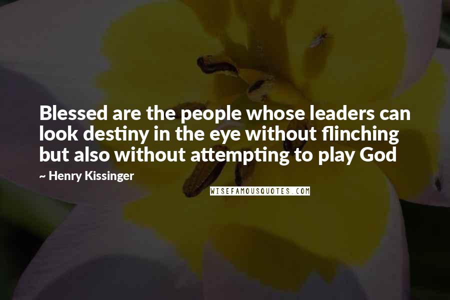 Henry Kissinger Quotes: Blessed are the people whose leaders can look destiny in the eye without flinching but also without attempting to play God
