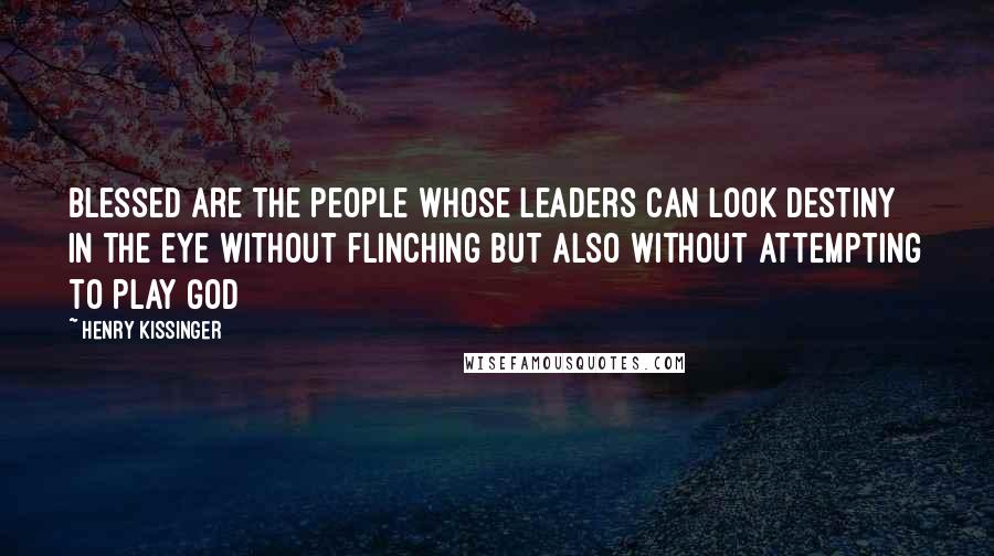 Henry Kissinger Quotes: Blessed are the people whose leaders can look destiny in the eye without flinching but also without attempting to play God