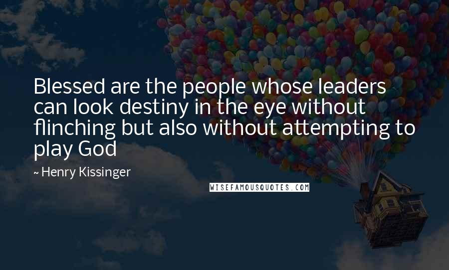 Henry Kissinger Quotes: Blessed are the people whose leaders can look destiny in the eye without flinching but also without attempting to play God