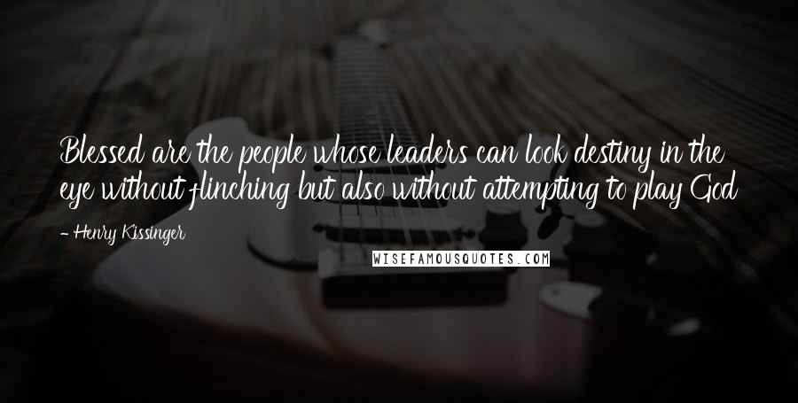 Henry Kissinger Quotes: Blessed are the people whose leaders can look destiny in the eye without flinching but also without attempting to play God