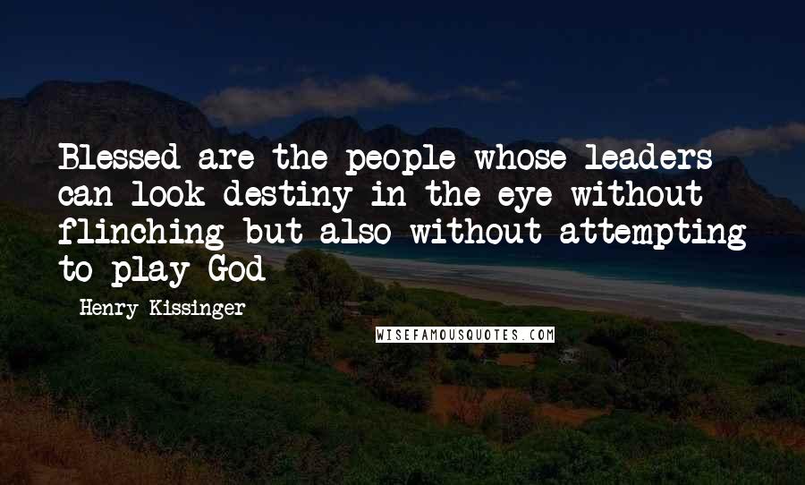 Henry Kissinger Quotes: Blessed are the people whose leaders can look destiny in the eye without flinching but also without attempting to play God