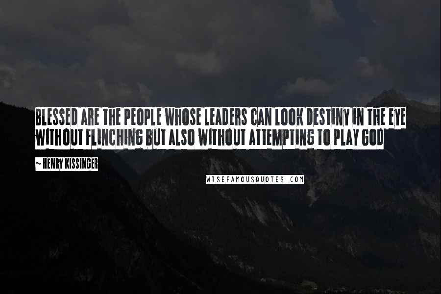 Henry Kissinger Quotes: Blessed are the people whose leaders can look destiny in the eye without flinching but also without attempting to play God