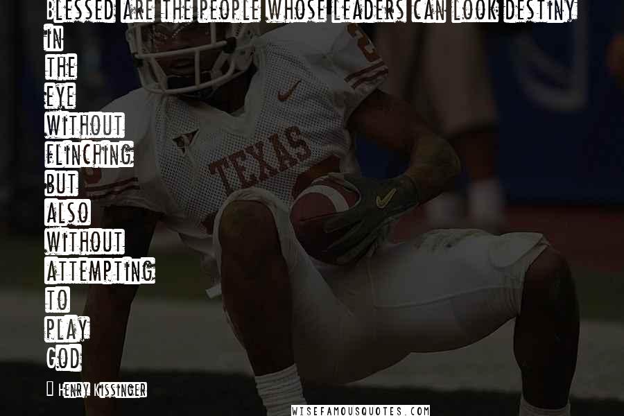 Henry Kissinger Quotes: Blessed are the people whose leaders can look destiny in the eye without flinching but also without attempting to play God