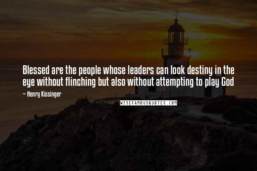 Henry Kissinger Quotes: Blessed are the people whose leaders can look destiny in the eye without flinching but also without attempting to play God