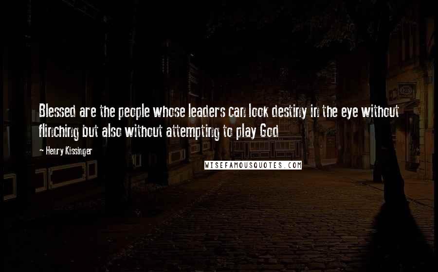 Henry Kissinger Quotes: Blessed are the people whose leaders can look destiny in the eye without flinching but also without attempting to play God