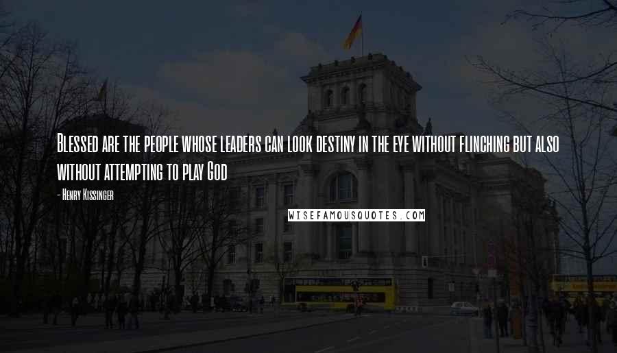 Henry Kissinger Quotes: Blessed are the people whose leaders can look destiny in the eye without flinching but also without attempting to play God