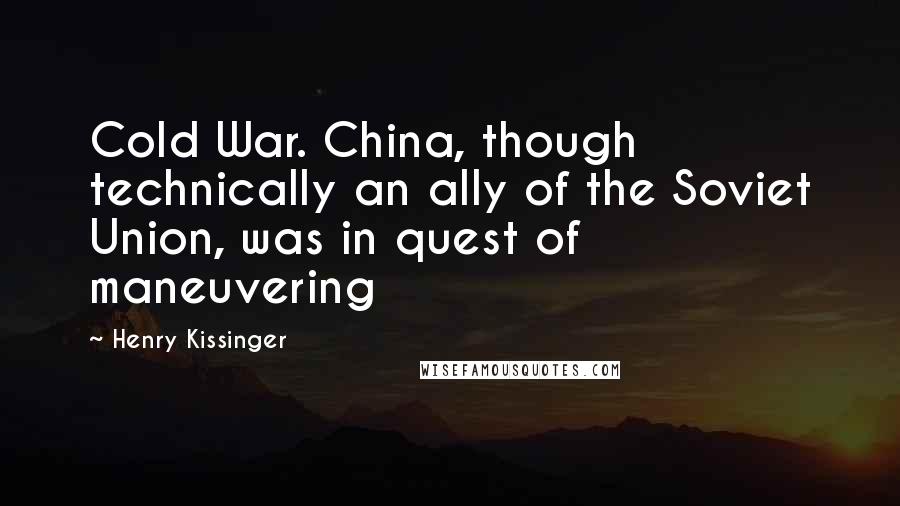 Henry Kissinger Quotes: Cold War. China, though technically an ally of the Soviet Union, was in quest of maneuvering