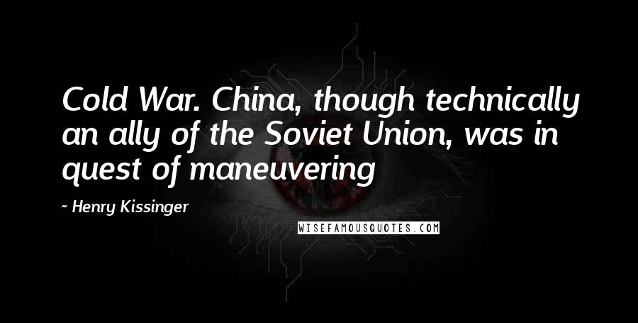 Henry Kissinger Quotes: Cold War. China, though technically an ally of the Soviet Union, was in quest of maneuvering