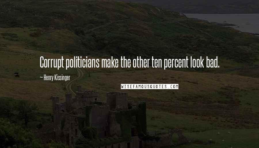 Henry Kissinger Quotes: Corrupt politicians make the other ten percent look bad.