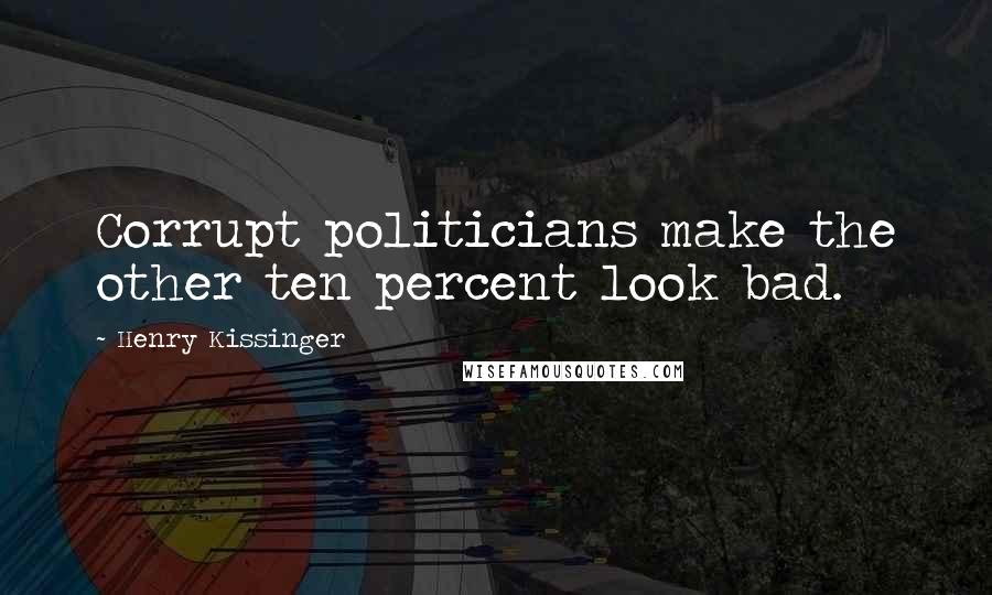 Henry Kissinger Quotes: Corrupt politicians make the other ten percent look bad.