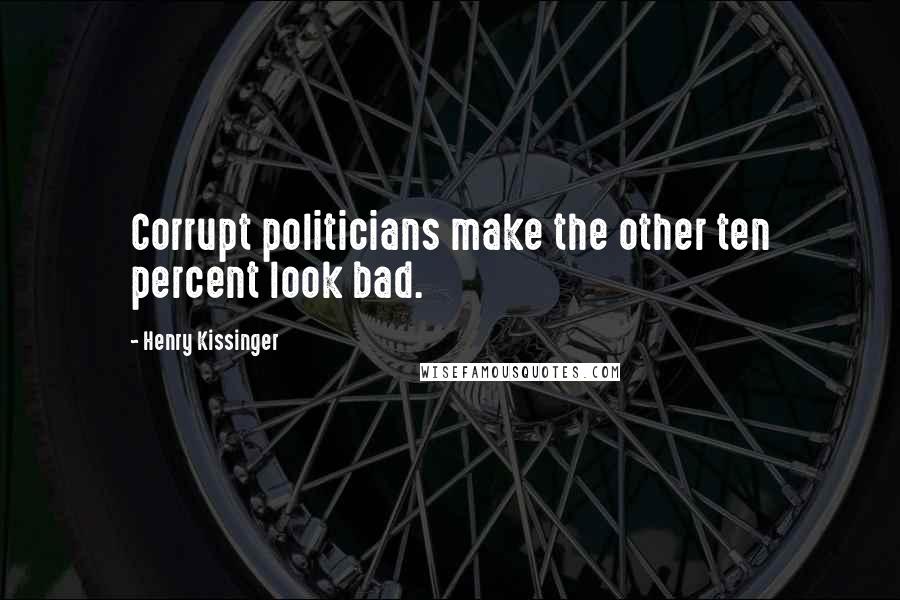 Henry Kissinger Quotes: Corrupt politicians make the other ten percent look bad.