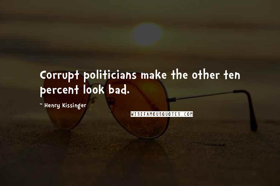 Henry Kissinger Quotes: Corrupt politicians make the other ten percent look bad.