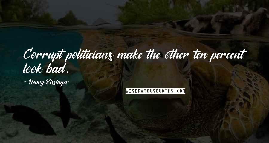 Henry Kissinger Quotes: Corrupt politicians make the other ten percent look bad.